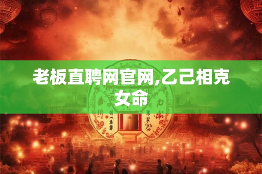 老板直聘网官网,乙己相克女命 老板直聘网官网,乙己相克女命