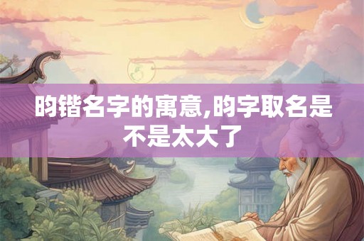 昀锴名字的寓意,昀字取名是不是太大了