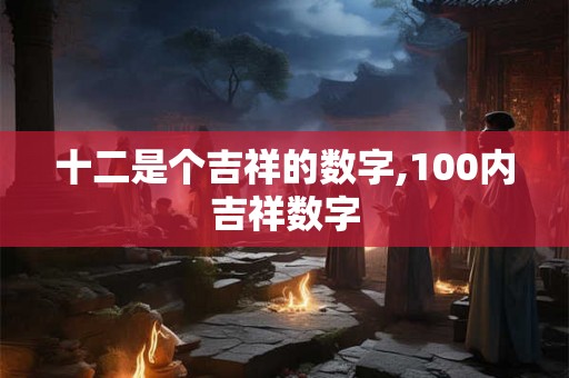 十二是个吉祥的数字,100内吉祥数字 十二是个吉祥的数字,100内吉祥数字