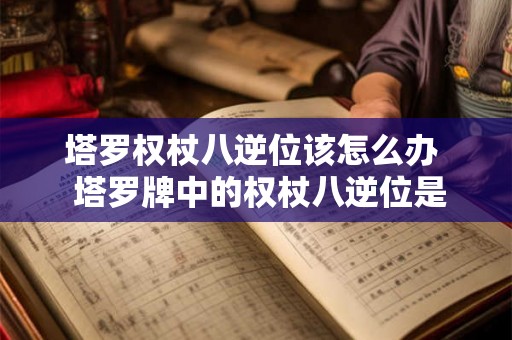 塔罗权杖八逆位该怎么办  塔罗牌中的权杖八逆位是怎么解的