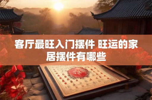 客厅最旺入门摆件 旺运的家居摆件有哪些