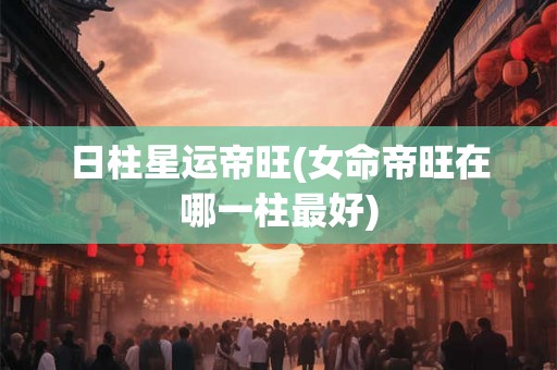 日柱星运帝旺(女命帝旺在哪一柱最好)
