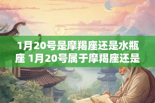 1月20号是摩羯座还是水瓶座 1月20号属于摩羯座还是水瓶座