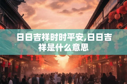 日日吉祥时时平安,日日吉祥是什么意思