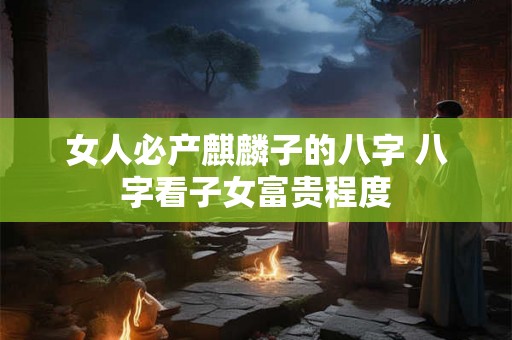 女人必产麒麟子的八字 八字看子女富贵程度