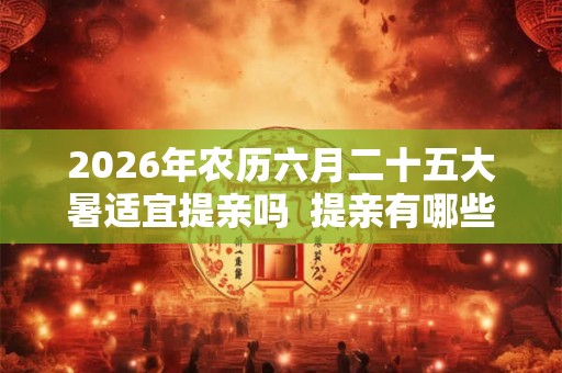 2026年农历六月二十五大暑适宜提亲吗  提亲有哪些习俗讲究