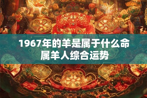 1967年的羊是属于什么命 属羊人综合运势