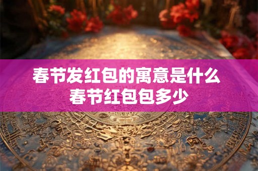 春节发红包的寓意是什么 春节红包包多少