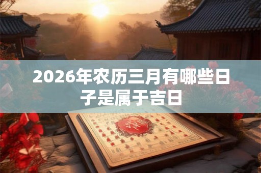 2026年农历三月有哪些日子是属于吉日