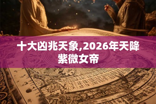 十大凶兆天象,2026年天降紫微女帝
