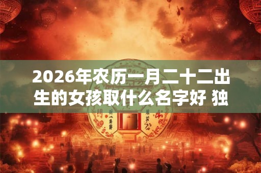 2026年农历一月二十二出生的女孩取什么名字好 独特新颖的名字推荐 2026年农历一月二十二出生的女孩取什么名字好 独特新颖的名字推荐