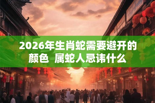 2026年生肖蛇需要避开的颜色  属蛇人忌讳什么