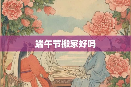 端午节搬家好吗