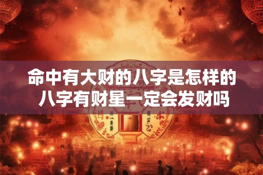 命中有大财的八字是怎样的 八字有财星一定会发财吗