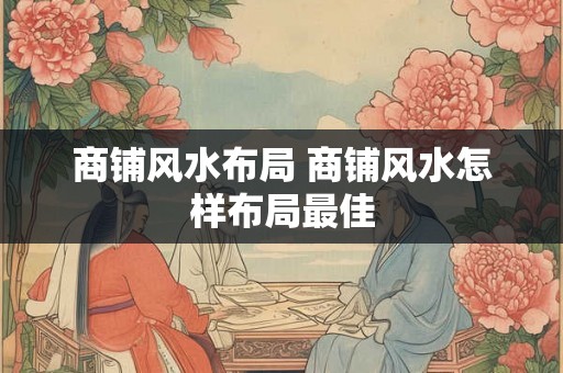 商铺风水布局 商铺风水怎样布局最佳