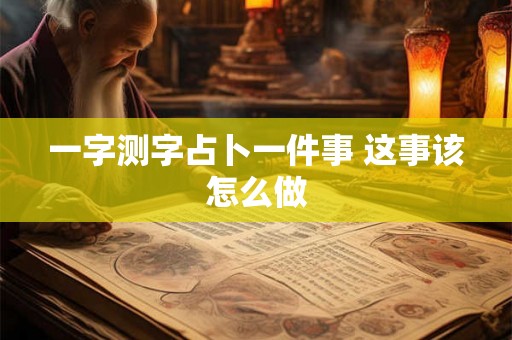一字测字占卜一件事 这事该怎么做