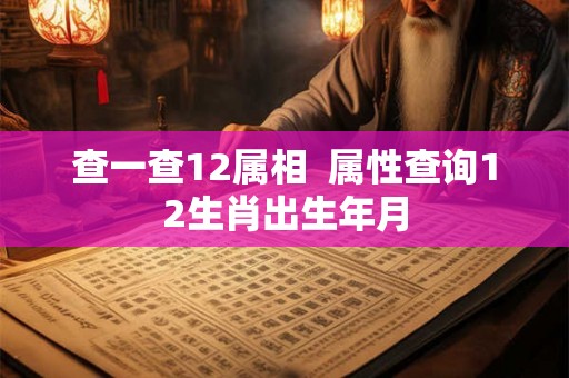 查一查12属相  属性查询12生肖出生年月