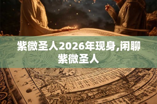 紫微圣人2026年现身,闲聊紫微圣人 紫微圣人2026年现身,闲聊紫微圣人