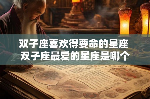 双子座喜欢得要命的星座 双子座最爱的星座是哪个