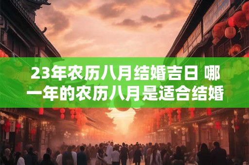 23年农历八月结婚吉日 哪一年的农历八月是适合结婚的吉日需满足23年前结婚的条件