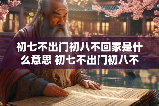 初七不出门初八不回家是什么意思 初七不出门初八不回家的含义是什么