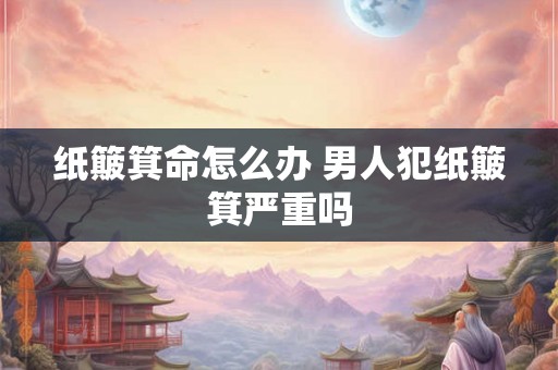 纸簸箕命怎么办 男人犯纸簸箕严重吗
