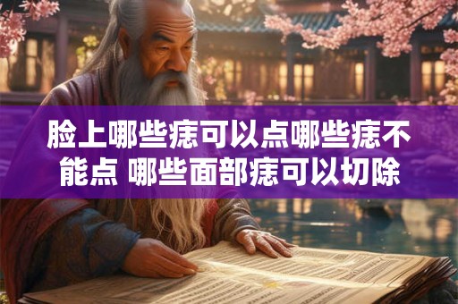 脸上哪些痣可以点哪些痣不能点 哪些面部痣可以切除或电烧哪些应当避免操作