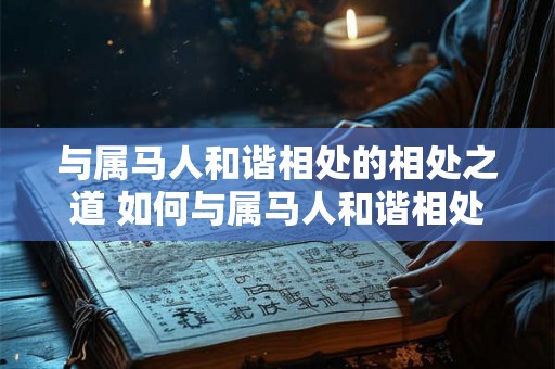 与属马人和谐相处的相处之道 如何与属马人和谐相处