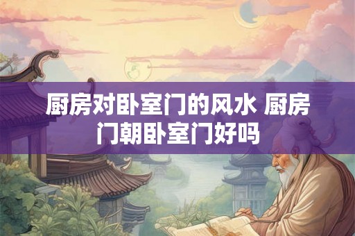 厨房对卧室门的风水 厨房门朝卧室门好吗