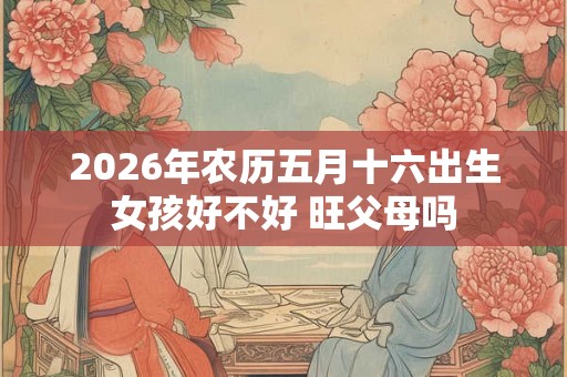 2026年农历五月十六出生女孩好不好 旺父母吗