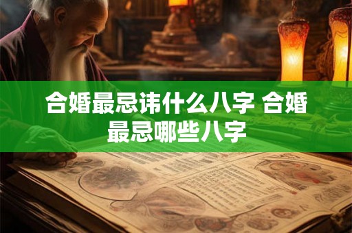 合婚最忌讳什么八字 合婚最忌哪些八字
