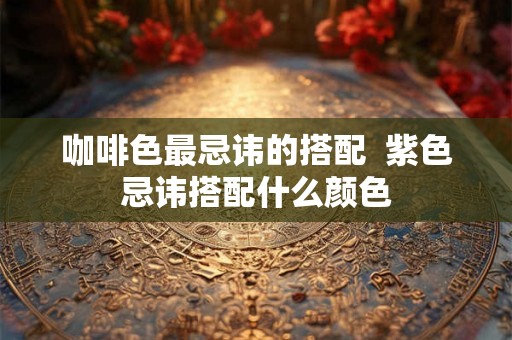 咖啡色最忌讳的搭配  紫色忌讳搭配什么颜色