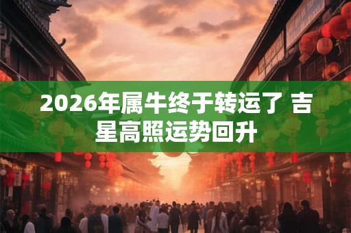 2026年属牛终于转运了 吉星高照运势回升