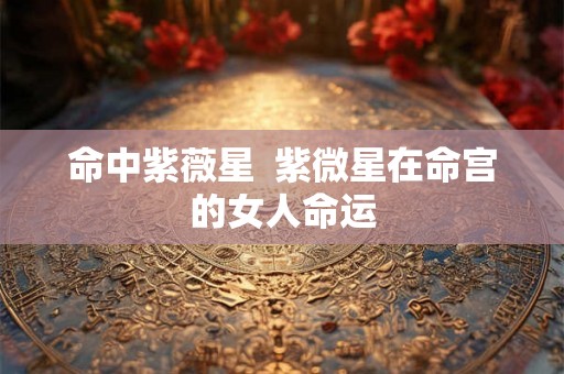 命中紫薇星  紫微星在命宫的女人命运