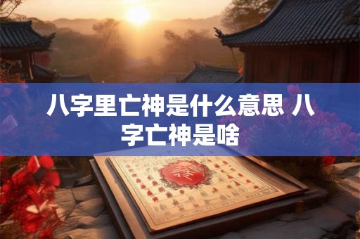 八字里亡神是什么意思 八字亡神是啥