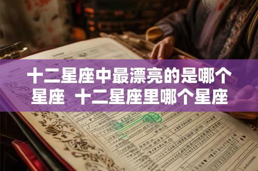 十二星座中最漂亮的是哪个星座  十二星座里哪个星座最漂亮