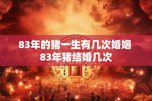 83年的猪一生有几次婚姻 83年猪结婚几次 83年的猪一生有几次婚姻 83年猪结婚几次