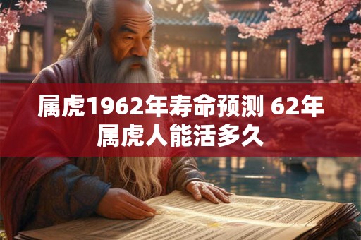 属虎1962年寿命预测 62年属虎人能活多久