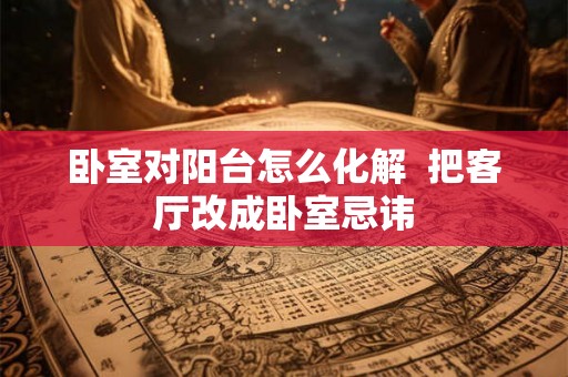 卧室对阳台怎么化解  把客厅改成卧室忌讳