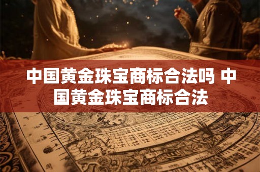 中国黄金珠宝商标合法吗 中国黄金珠宝商标合法