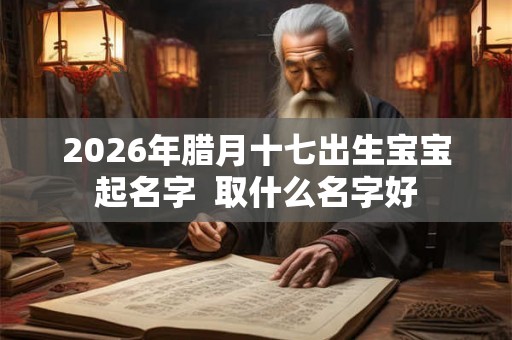 2026年腊月十七出生宝宝起名字  取什么名字好
