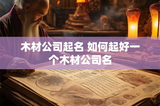 木材公司起名 如何起好一个木材公司名