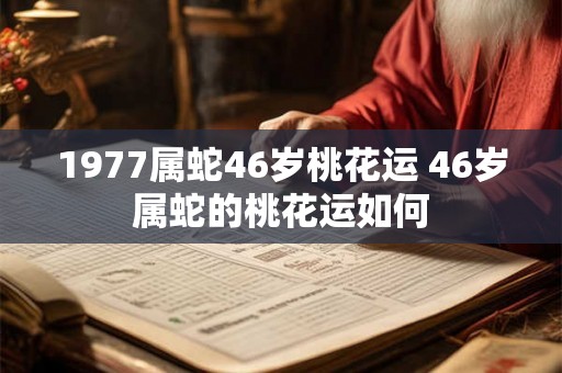 1977属蛇46岁桃花运 46岁属蛇的桃花运如何