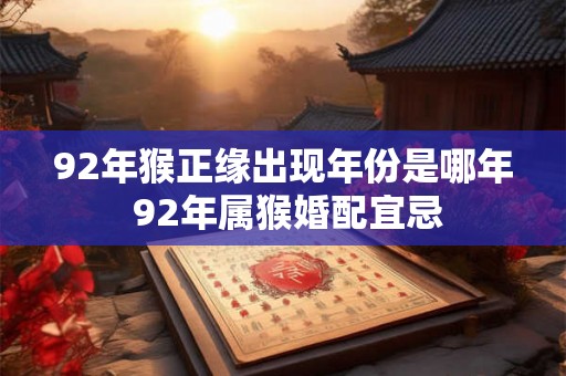 92年猴正缘出现年份是哪年 92年属猴婚配宜忌 92年猴正缘出现年份是哪年 92年属猴婚配宜忌