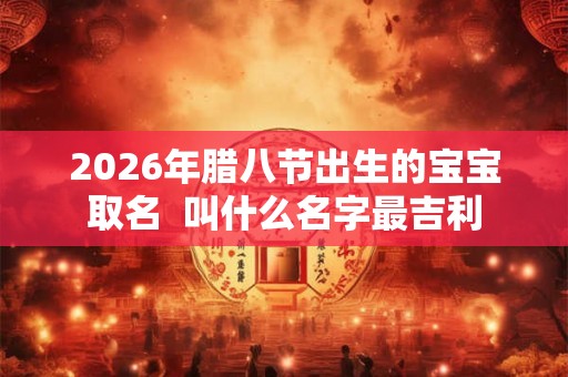 2026年腊八节出生的宝宝取名  叫什么名字最吉利