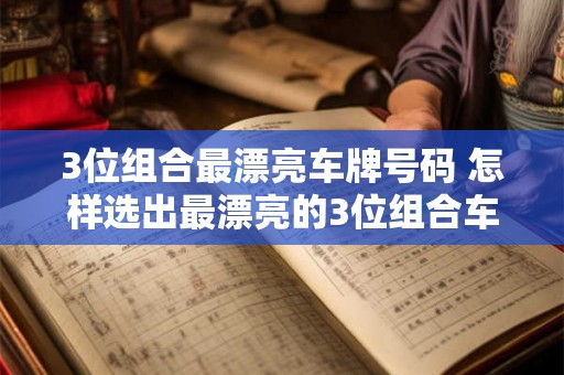 3位组合最漂亮车牌号码 怎样选出最漂亮的3位组合车牌号码 3位组合最漂亮车牌号码 怎样选出最漂亮的3位组合车牌号码