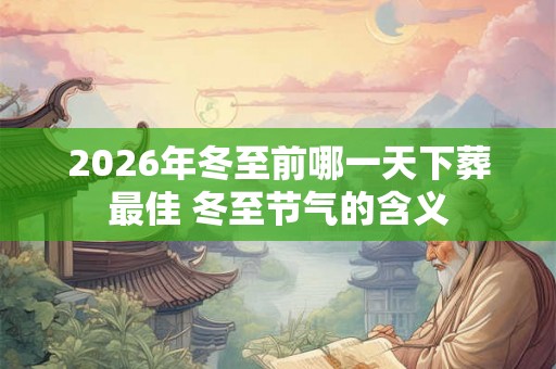 2026年冬至前哪一天下葬最佳 冬至节气的含义
