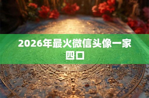 2026年最火微信头像一家四口 2026年最火微信头像一家四口