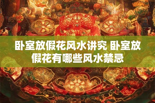 卧室放假花风水讲究 卧室放假花有哪些风水禁忌