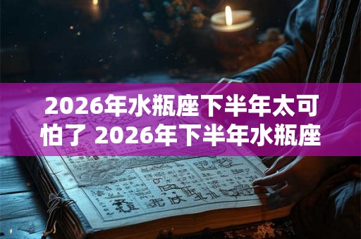 2026年水瓶座下半年太可怕了 2026年下半年水瓶座运势